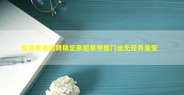 淮安夜场招聘稳定亲招亲带推门坐无任务淮安